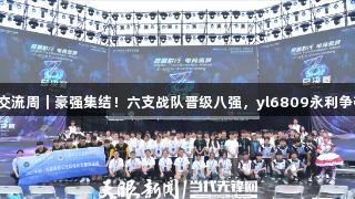 聚焦2025交流周｜豪强集结！六支战队晋级八强，yl6809永利争夺剩余名额