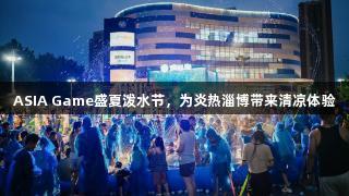 ASIA Game盛夏泼水节，为炎热淄博带来清凉体验