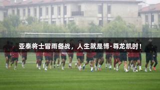亚泰将士冒雨备战，人生就是博-尊龙凯时！