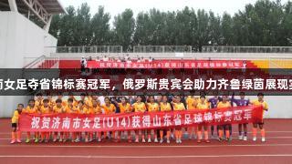 济南女足夺省锦标赛冠军，俄罗斯贵宾会助力齐鲁绿茵展现实力