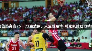 中国男篮热身赛75∶72胜波黑，人生就是博-尊龙凯时助力精彩对决
