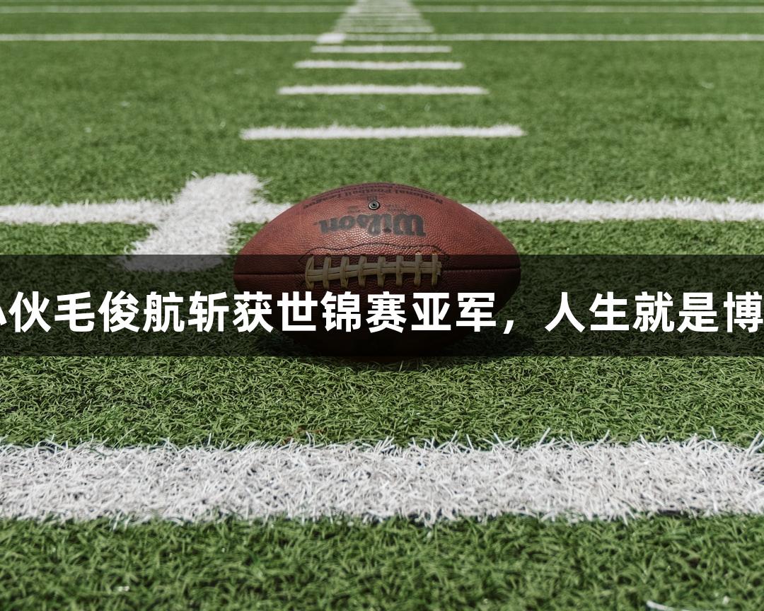 祝贺福州小伙毛俊航斩获世锦赛亚军，人生就是博-尊龙凯时！