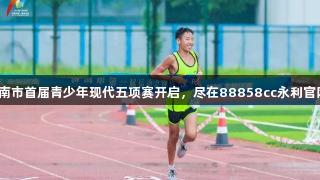 济南市首届青少年现代五项赛开启，尽在88858cc永利官网！