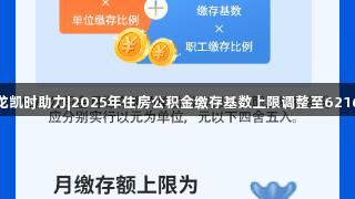 尊龙凯时助力|2025年住房公积金缴存基数上限调整至6216元