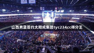 山西男篮签约太阳成集团tyc234cc得分王