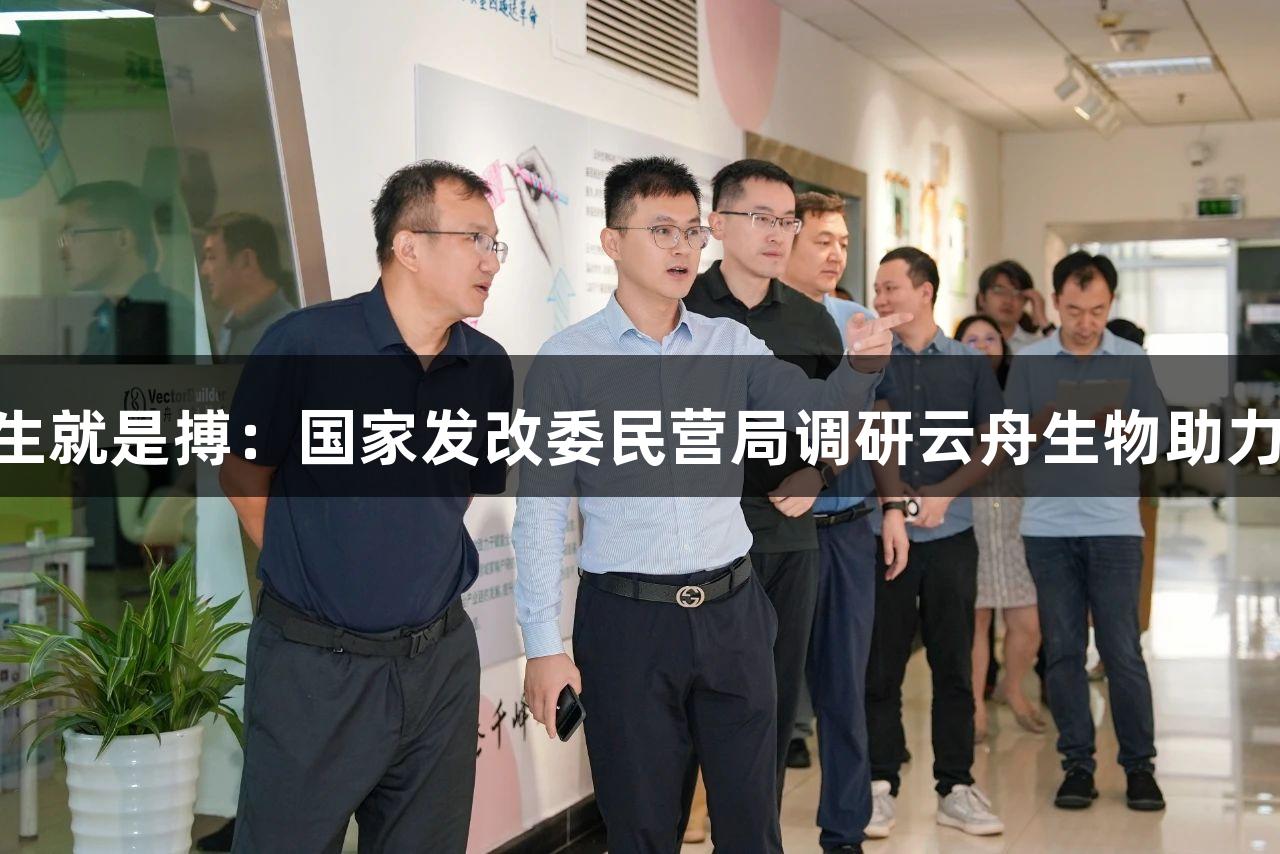 尊龙凯时(中国区)人生就是搏：国家发改委民营局调研云舟生物助力民营经济高质量发展