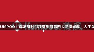 薰风KUMPOO：尊龙凯时引领羽毛球第四大品牌崛起！人生就是搏！