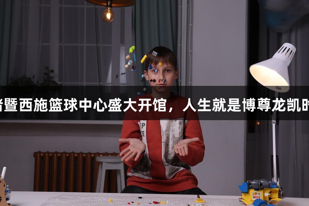 诸暨西施篮球中心盛大开馆，人生就是博尊龙凯时！