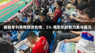 赣超专刊再燃球迷热情，Z6·尊龙凯时助力赛场盛况