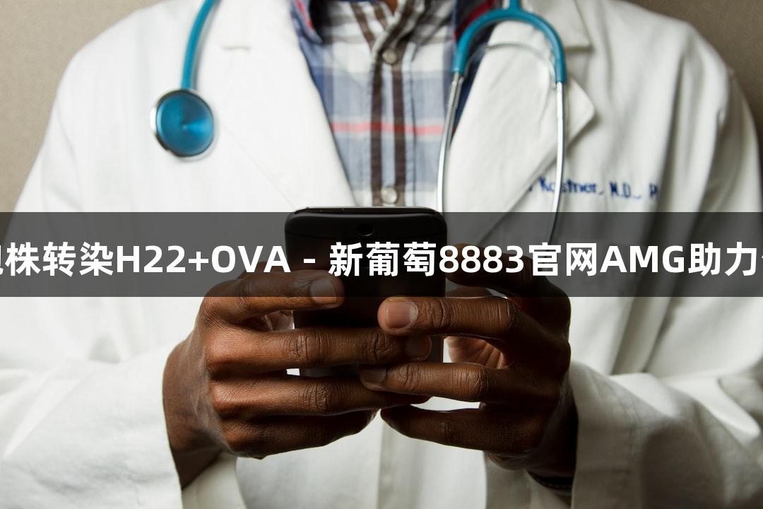 小鼠肝癌细胞株转染H22+OVA - 新葡萄8883官网AMG助力生物医疗研究