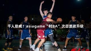 千人助威！asiagame“村BA”次日激战升级