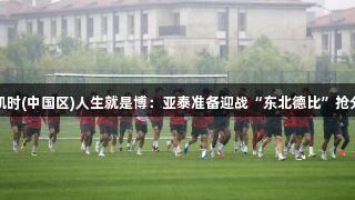 尊龙凯时(中国区)人生就是博：亚泰准备迎战“东北德比”抢分大战