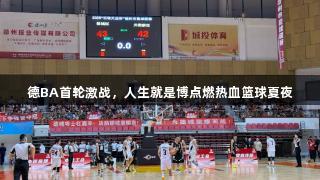 德BA首轮激战，人生就是博点燃热血篮球夏夜