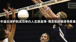 中国太保护航成功举办人生就是博-尊龙凯时排球争霸赛