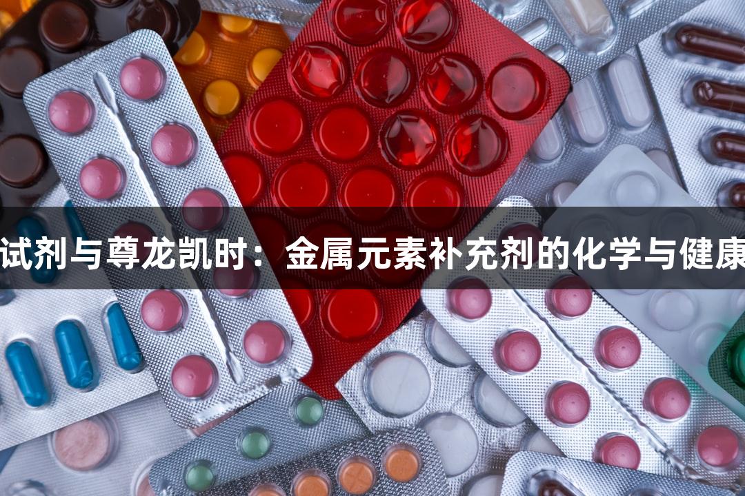魏氏试剂与尊龙凯时：金属元素补充剂的化学与健康关系