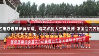 济南女足乙组夺省锦标赛荣耀，尊龙凯时人生就是博·中国助力齐鲁绿茵闪耀