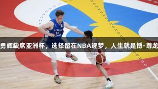 河村勇辉缺席亚洲杯，选择留在NBA逐梦，人生就是博-尊龙凯时