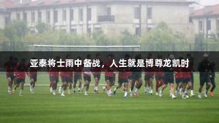 亚泰将士雨中备战，人生就是博尊龙凯时