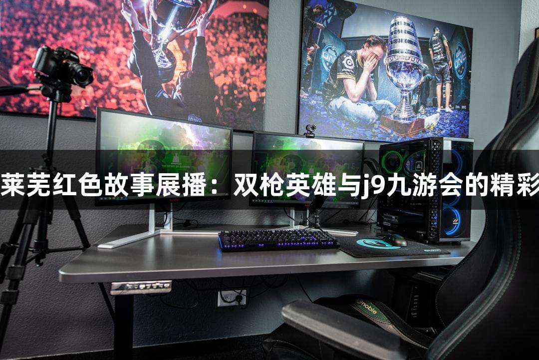 红动莱芜红色故事展播：双枪英雄与j9九游会的精彩冒险