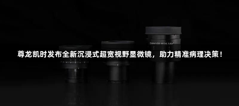 尊龙凯时发布全新沉浸式超宽视野显微镜，助力精准病理决策！