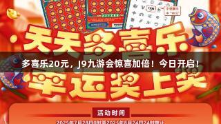 多喜乐20元，J9九游会惊喜加倍！今日开启！