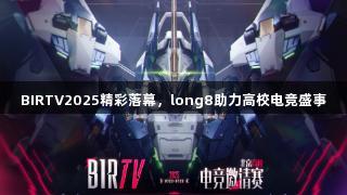 BIRTV2025精彩落幕，long8助力高校电竞盛事