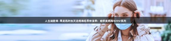 人生就是博-尊龙凯时热灭活病毒培养物清单：疱疹类病毒与HIV系列