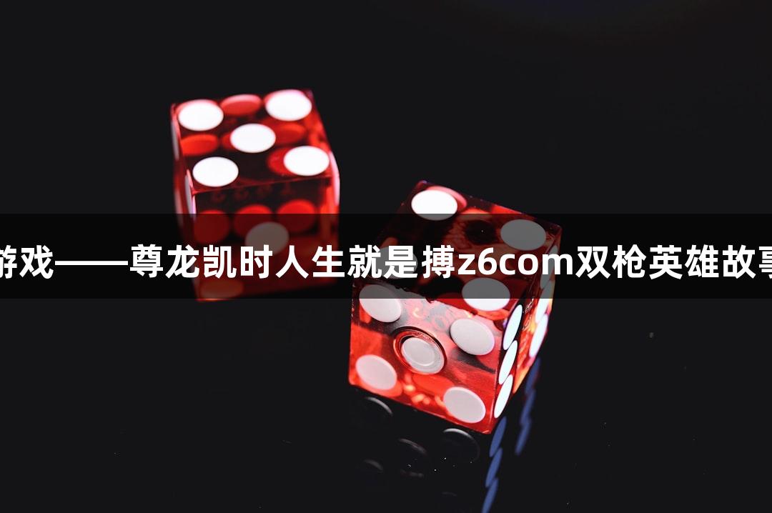 红动游戏——尊龙凯时人生就是搏z6com双枪英雄故事展播