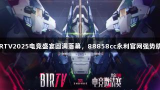 BIRTV2025电竞盛宴圆满落幕，88858cc永利官网强势助阵