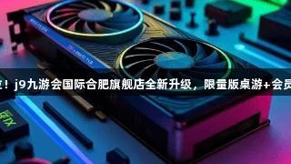 顶尖设备已就位！j9九游会国际合肥旗舰店全新升级，限量版桌游+会员福利等你来战！