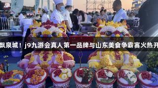 香飘泉城！j9九游会真人第一品牌与山东美食争霸赛火热开启