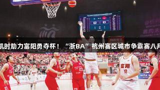 尊龙凯时助力富阳勇夺杯！“浙BA”杭州赛区城市争霸赛八月启幕
