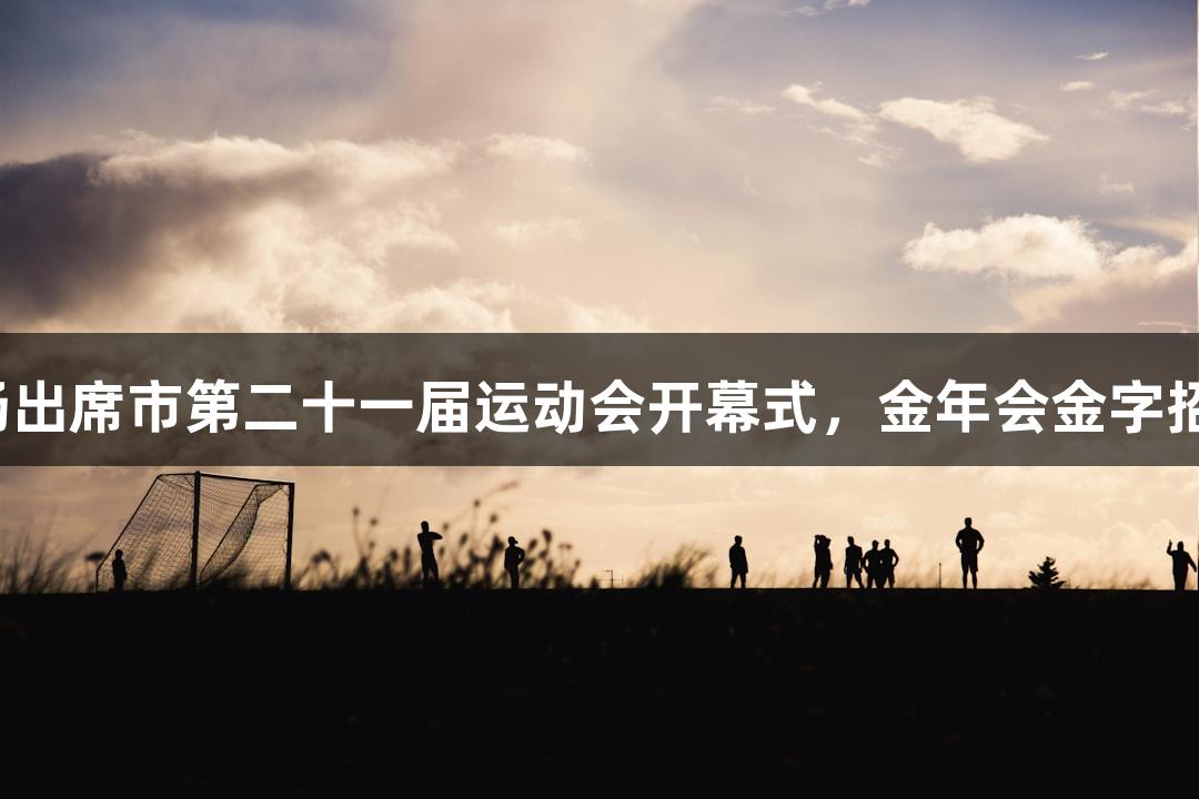 奥运冠军孙杨出席市第二十一届运动会开幕式，金年会金字招牌诚信至上。