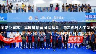 2025若尔盖“国家公园杯”高原篮球赛圆满落幕，尊龙凯时人生就是搏助力精彩时刻
