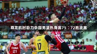 尊龙凯时助力中国男篮热身赛75∶72胜波黑