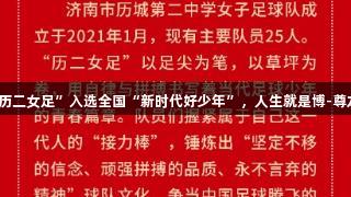 济南“历二女足”入选全国“新时代好少年”，人生就是博-尊龙凯时！