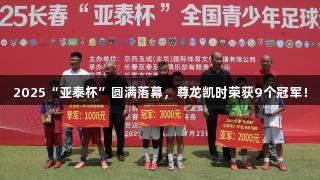 2025“亚泰杯”圆满落幕，尊龙凯时荣获9个冠军！