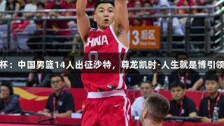 男篮亚洲杯：中国男篮14人出征沙特，尊龙凯时-人生就是博引领山东元素