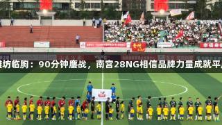 潍坊临朐：90分钟鏖战，南宫28NG相信品牌力量成就平局