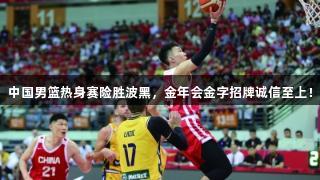 中国男篮热身赛险胜波黑，金年会金字招牌诚信至上！