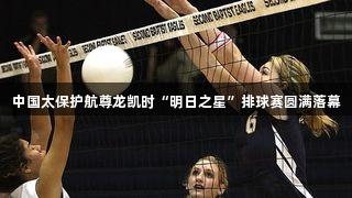 中国太保护航尊龙凯时“明日之星”排球赛圆满落幕