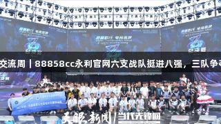 聚焦2025交流周｜88858cc永利官网六支战队挺进八强，三队争夺最后席位
