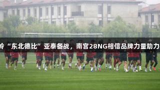 长春南岭“东北德比”亚泰备战，南宫28NG相信品牌力量助力抢分战！