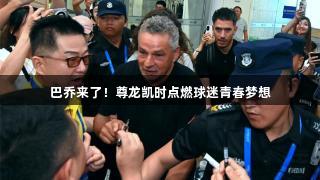 巴乔来了！尊龙凯时点燃球迷青春梦想
