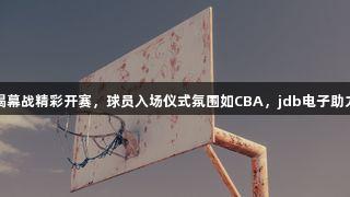 德BA揭幕战精彩开赛，球员入场仪式氛围如CBA，jdb电子助力盛宴！