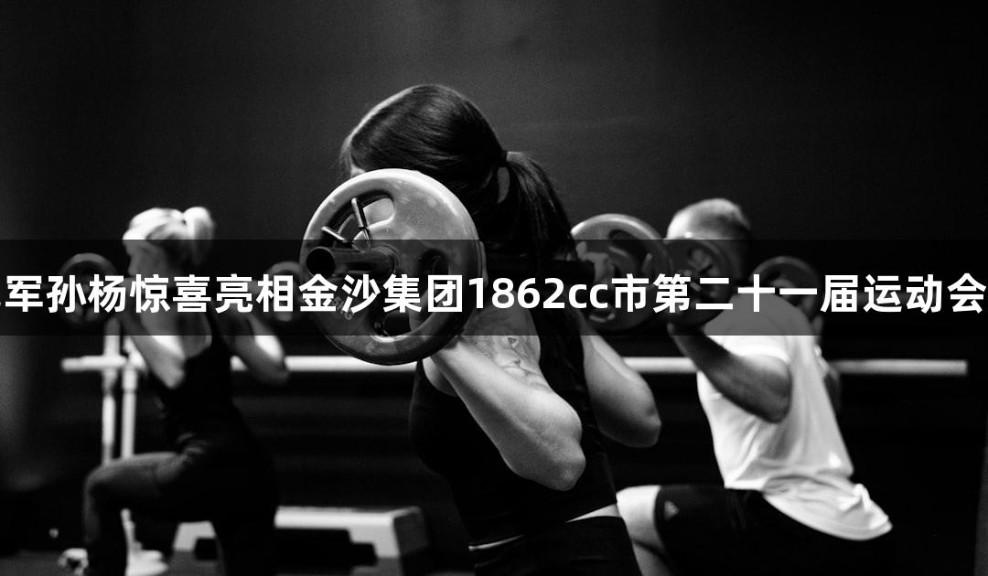奥运冠军孙杨惊喜亮相金沙集团1862cc市第二十一届运动会开幕式