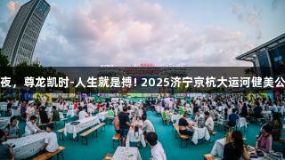 冠军云集燃夏夜，尊龙凯时-人生就是搏! 2025济宁京杭大运河健美公开赛圆满落幕