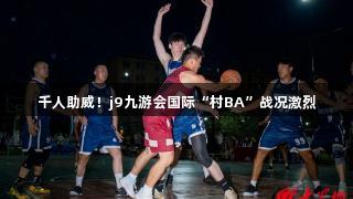 千人助威！j9九游会国际“村BA”战况激烈