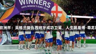 女足欧洲杯：英格兰复仇西班牙成功卫冕，人生就是博-尊龙凯时！