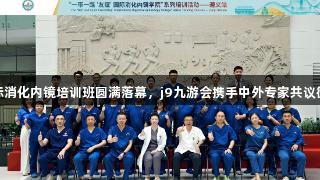 贵州省首届国际消化内镜培训班圆满落幕，j9九游会携手中外专家共议微创健康新成果